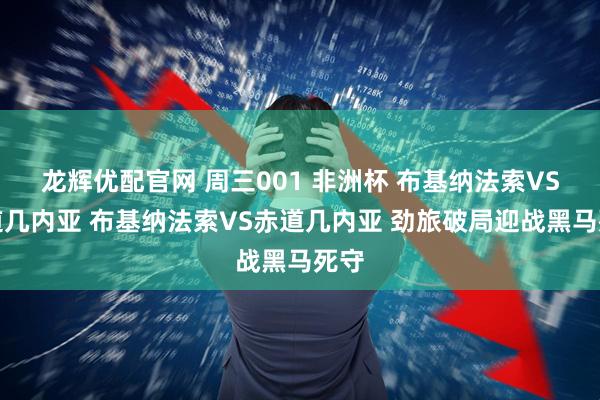 龙辉优配官网 周三001 非洲杯 布基纳法索VS赤道几内亚 布基纳法索VS赤道几内亚 劲旅破局迎战黑马死守