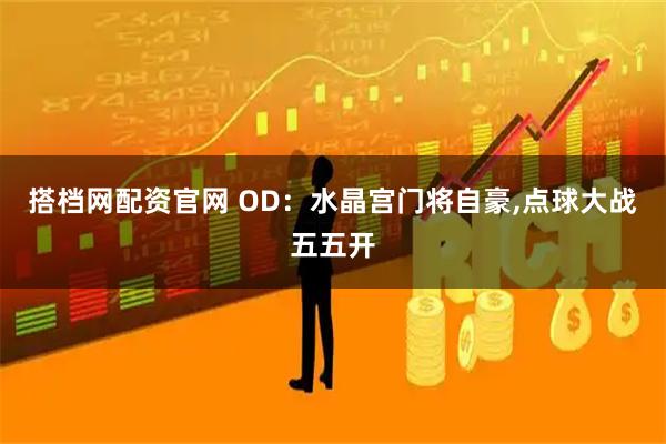 搭档网配资官网 OD：水晶宫门将自豪,点球大战五五开