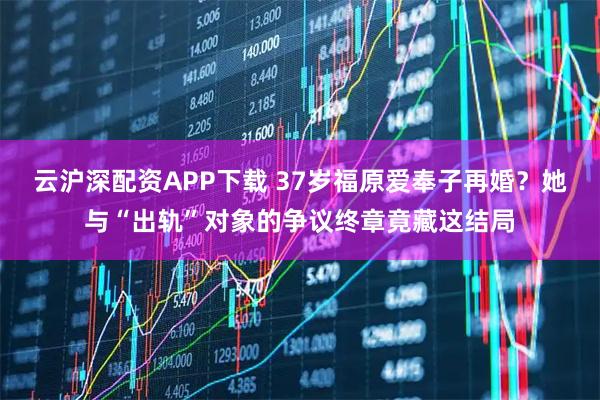 云沪深配资APP下载 37岁福原爱奉子再婚？她与“出轨”对象的争议终章竟藏这结局