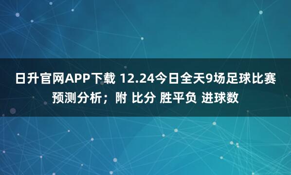 日升官网APP下载 12.24今日全天9场足球比赛预测分析；附 比分 胜平负 进球数