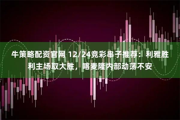 牛策略配资官网 12/24竞彩串子推荐：利雅胜利主场取大胜，喀麦隆内部动荡不安
