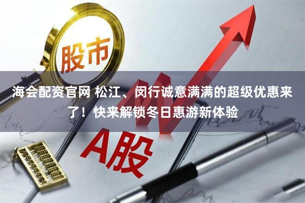 海会配资官网 松江、闵行诚意满满的超级优惠来了！快来解锁冬日惠游新体验