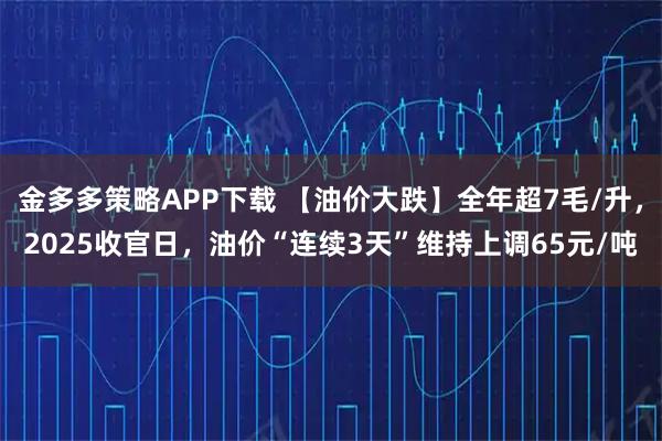 金多多策略APP下载 【油价大跌】全年超7毛/升，2025收官日，油价“连续3天”维持上调65元/吨