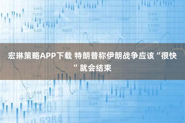 宏琳策略APP下载 特朗普称伊朗战争应该“很快”就会结束