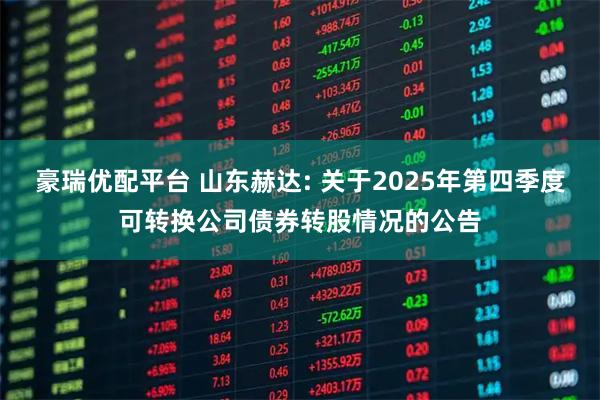 豪瑞优配平台 山东赫达: 关于2025年第四季度可转换公司债券转股情况的公告