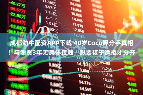 成都劲牛配资APP下载 40岁Coco曝分手真相！与谢贤3年无身体接触，想要孩子遭拒才分开