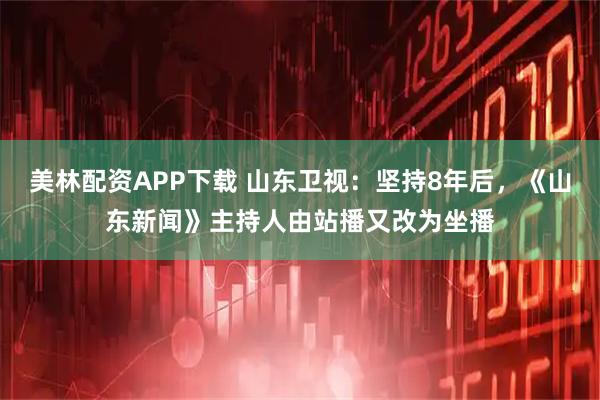 美林配资APP下载 山东卫视：坚持8年后，《山东新闻》主持人由站播又改为坐播