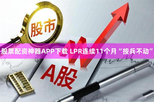 股票配资神器APP下载 LPR连续11个月“按兵不动”