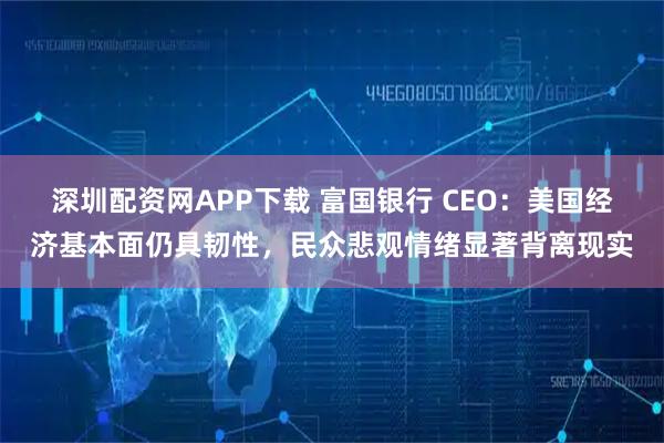深圳配资网APP下载 富国银行 CEO：美国经济基本面仍具韧性，民众悲观情绪显著背离现实