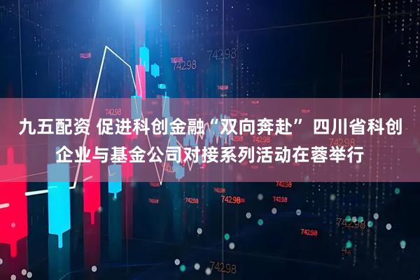 九五配资 促进科创金融“双向奔赴” 四川省科创企业与基金公司对接系列活动在蓉举行