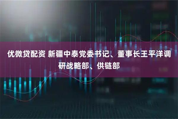 优微贷配资 新疆中泰党委书记、董事长王平洋调研战略部、供链部