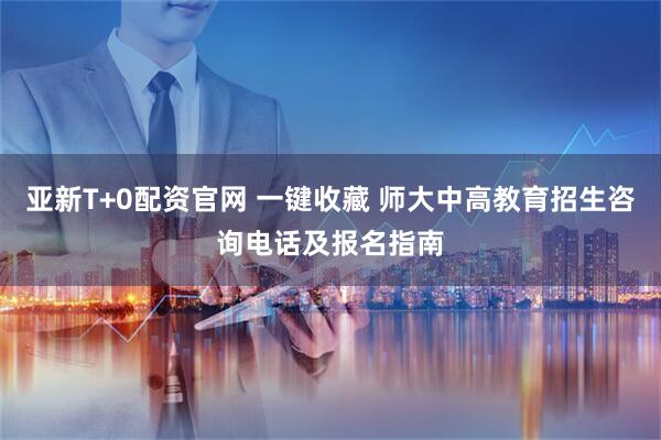 亚新T+0配资官网 一键收藏 师大中高教育招生咨询电话及报名指南