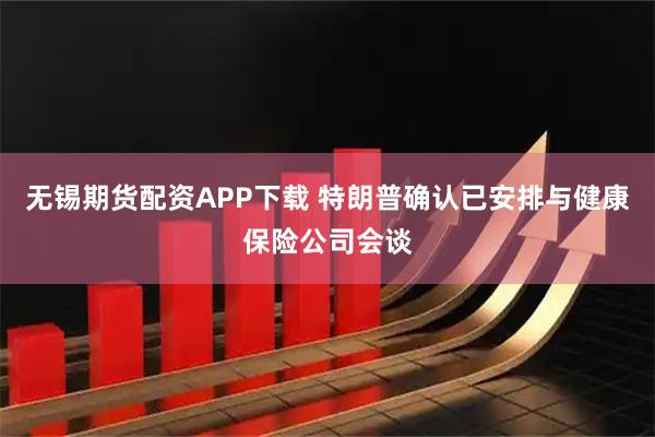 无锡期货配资APP下载 特朗普确认已安排与健康保险公司会谈