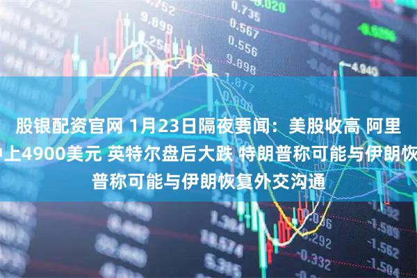 股银配资官网 1月23日隔夜要闻：美股收高 阿里大涨 黄金冲上4900美元 英特尔盘后大跌 特朗普称可能与伊朗恢复外交沟通
