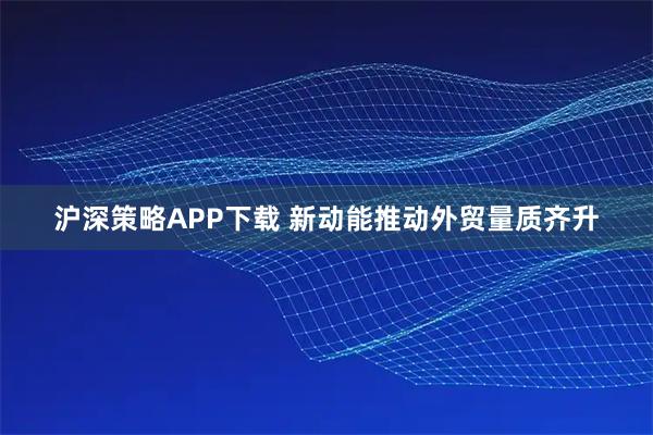 沪深策略APP下载 新动能推动外贸量质齐升