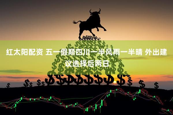 红太阳配资 五一假期四川一半风雨一半晴 外出建议选择后两日