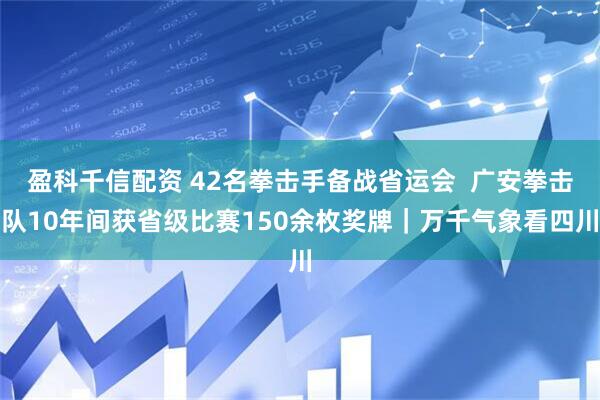 盈科千信配资 42名拳击手备战省运会  广安拳击队10年间获省级比赛150余枚奖牌｜万千气象看四川
