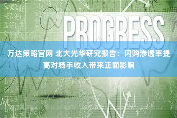 万达策略官网 北大光华研究报告：闪购渗透率提高对骑手收入带来正面影响