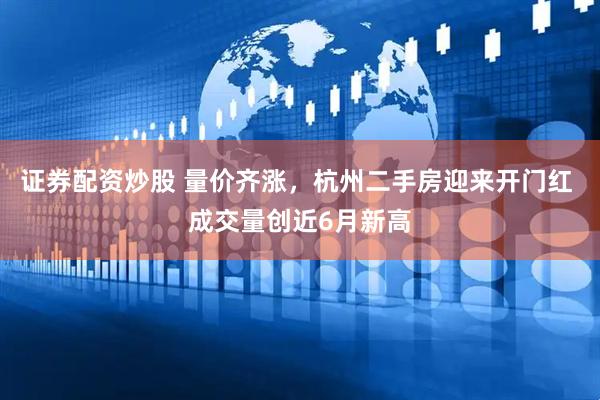 证券配资炒股 量价齐涨，杭州二手房迎来开门红 成交量创近6月新高