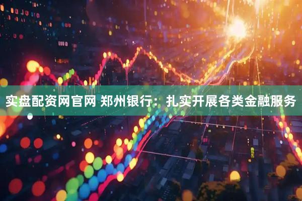实盘配资网官网 郑州银行：扎实开展各类金融服务