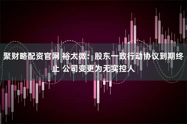 聚财略配资官网 裕太微：股东一致行动协议到期终止 公司变更为无实控人
