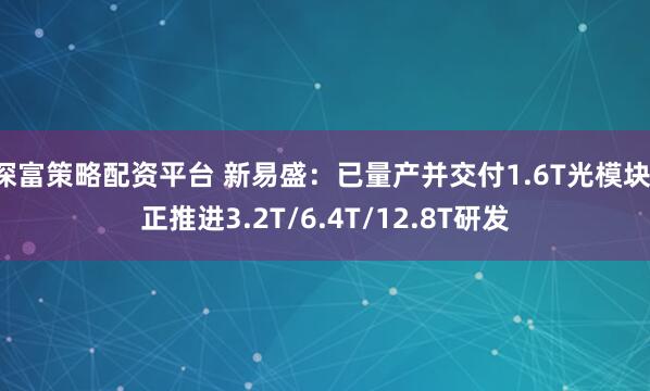 深富策略配资平台 新易盛：已量产并交付1.6T光模块，正推进3.2T/6.4T/12.8T研发