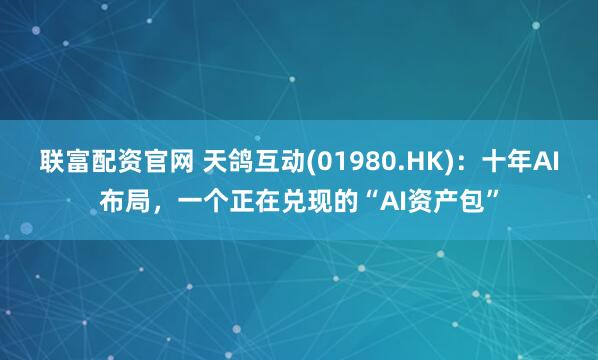 联富配资官网 天鸽互动(01980.HK)：十年AI布局，一个正在兑现的“AI资产包”