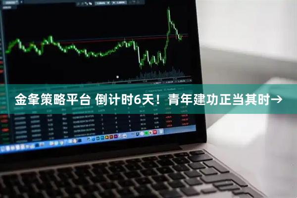 金夆策略平台 倒计时6天！青年建功正当其时→