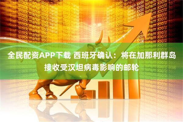 全民配资APP下载 西班牙确认：将在加那利群岛接收受汉坦病毒影响的邮轮