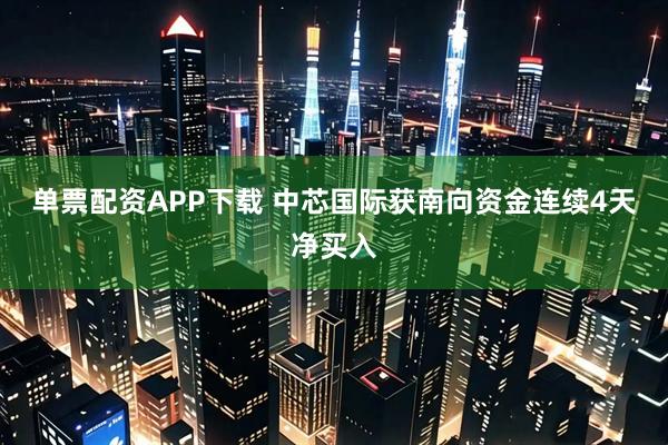 单票配资APP下载 中芯国际获南向资金连续4天净买入