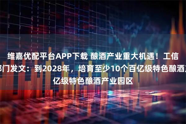 维嘉优配平台APP下载 酿酒产业重大机遇！工信部等三部门发文：到2028年，培育至少10个百亿级特色酿酒产业园区